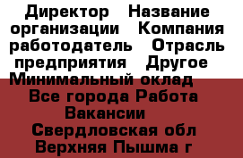 Директор › Название организации ­ Компания-работодатель › Отрасль предприятия ­ Другое › Минимальный оклад ­ 1 - Все города Работа » Вакансии   . Свердловская обл.,Верхняя Пышма г.